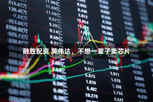 融胜配资 英伟达，不想一辈子卖芯片