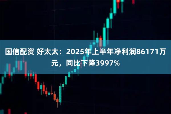 国信配资 好太太：2025年上半年净利润86171万元，同比下降3997%