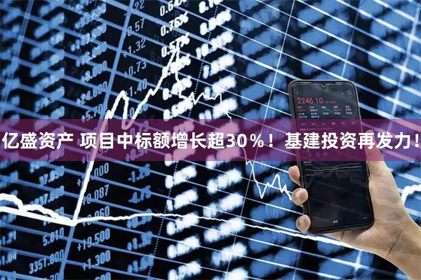亿盛资产 项目中标额增长超30％！基建投资再发力！