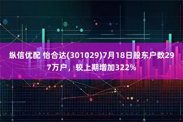 纵信优配 怡合达(301029)7月18日股东户数297万户，较上期增加322%