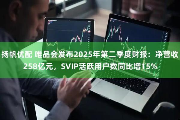 扬帆优配 唯品会发布2025年第二季度财报：净营收258亿元，SVIP活跃用户数同比增15%