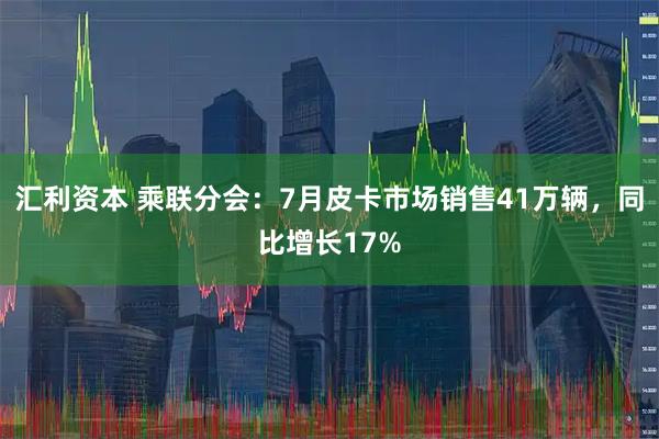 汇利资本 乘联分会：7月皮卡市场销售41万辆，同比增长17%