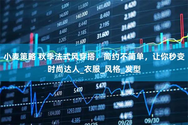 小麦策略 秋季法式风穿搭，简约不简单，让你秒变时尚达人_衣服_风格_发型