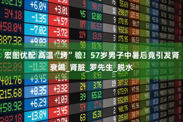 宏图优配 高温“烤”验！57岁男子中暑后竟引发肾衰竭_肾脏_罗先生_脱水