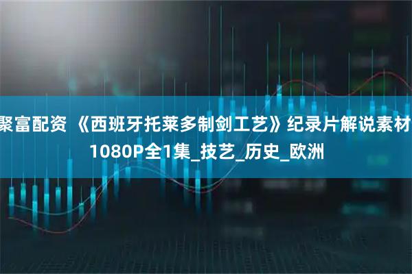 聚富配资 《西班牙托莱多制剑工艺》纪录片解说素材 1080P全1集_技艺_历史_欧洲