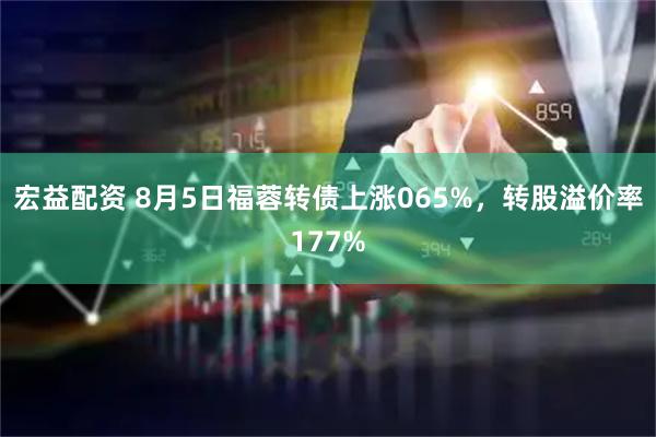 宏益配资 8月5日福蓉转债上涨065%，转股溢价率177%