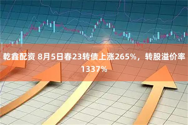 乾鑫配资 8月5日春23转债上涨265%,转股溢价率1337%