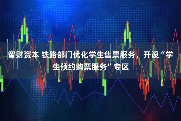 智财资本 铁路部门优化学生售票服务，开设“学生预约购票服务”专区