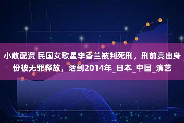 小散配资 民国女歌星李香兰被判死刑，刑前亮出身份被无罪释放，活到2014年_日本_中国_演艺