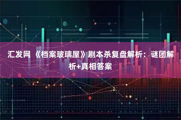 汇发网 《档案玻璃屋》剧本杀复盘解析：谜团解析+真相答案