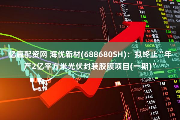 亿赢配资网 海优新材(688680SH)：拟终止“年产2亿平方米光伏封装胶膜项目(一期)”