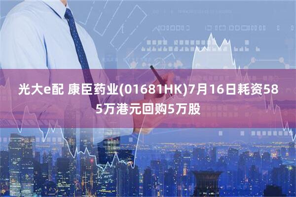 光大e配 康臣药业(01681HK)7月16日耗资585万港元回购5万股