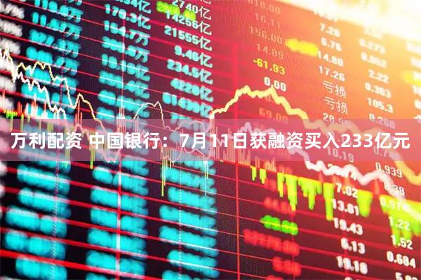 万利配资 中国银行：7月11日获融资买入233亿元