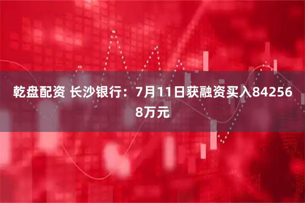 乾盘配资 长沙银行：7月11日获融资买入842568万元