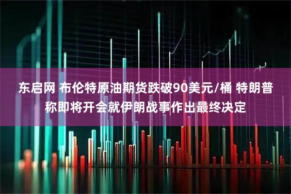 东启网 布伦特原油期货跌破90美元/桶 特朗普称即将开会就伊朗战事作出最终决定