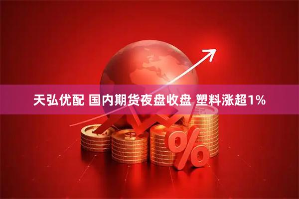 天弘优配 国内期货夜盘收盘 塑料涨超1%