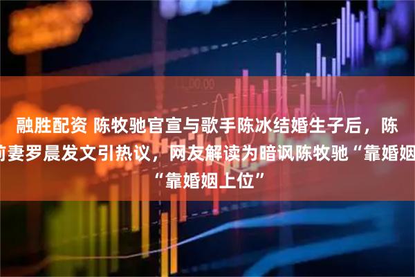 融胜配资 陈牧驰官宣与歌手陈冰结婚生子后，陈牧驰前妻罗晨发文引热议，网友解读为暗讽陈牧驰“靠婚姻上位”