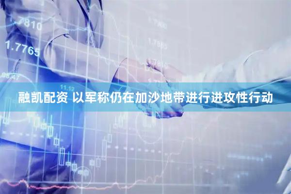 融凯配资 以军称仍在加沙地带进行进攻性行动