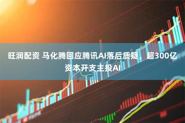 旺润配资 马化腾回应腾讯AI落后质疑，超300亿资本开支主投AI