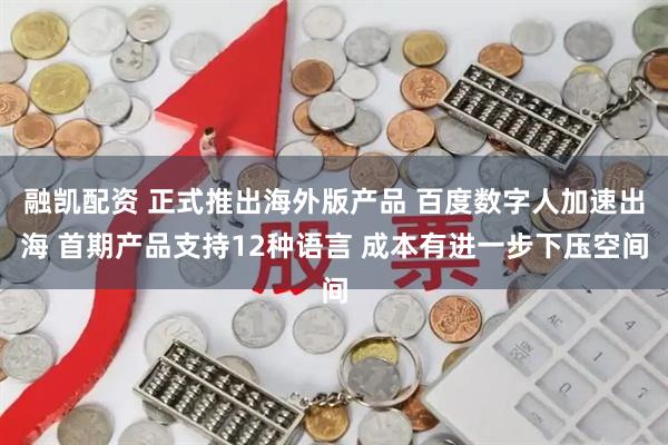 融凯配资 正式推出海外版产品 百度数字人加速出海 首期产品支持12种语言 成本有进一步下压空间