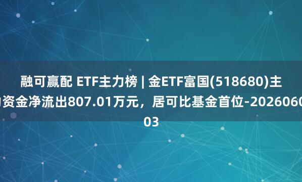 融可赢配 ETF主力榜 | 金ETF富国(518680)主力资金净流出807.01万元，居可比基金首位-20260603