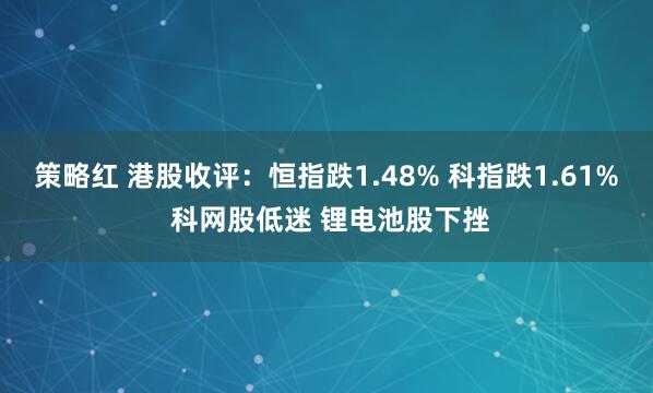 策略红 港股收评：恒指跌1.48% 科指跌1.61% 科网股低迷 锂电池股下挫