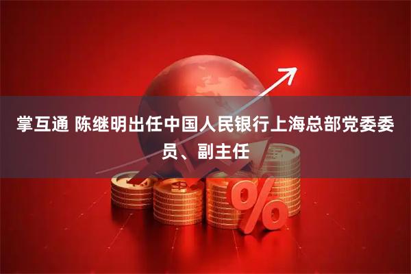 掌互通 陈继明出任中国人民银行上海总部党委委员、副主任